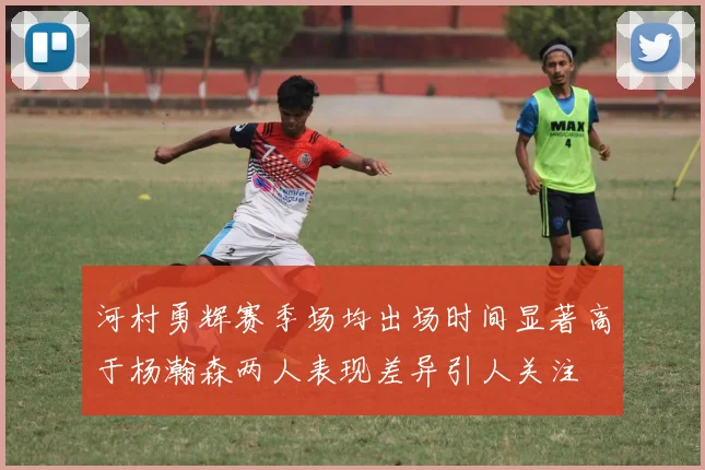 河村勇辉赛季场均出场时间显著高于杨瀚森两人表现差异引人关注