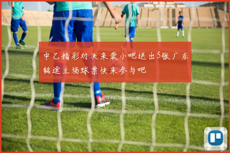 中乙精彩对决来袭小吧送出5张广东铭途主场球票快来参与吧