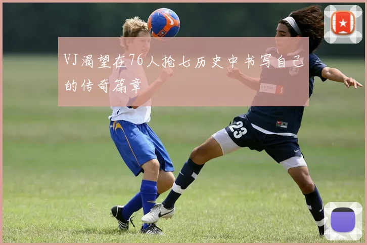 VJ渴望在76人抢七历史中书写自己的传奇篇章