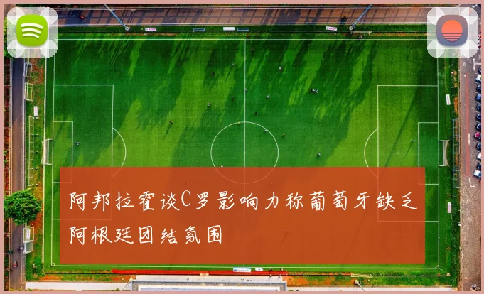 阿邦拉霍谈C罗影响力称葡萄牙缺乏阿根廷团结氛围