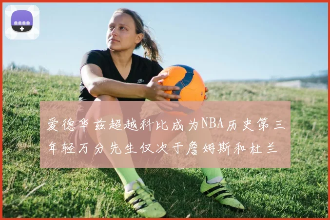 爱德华兹超越科比成为NBA历史第三年轻万分先生仅次于詹姆斯和杜兰特