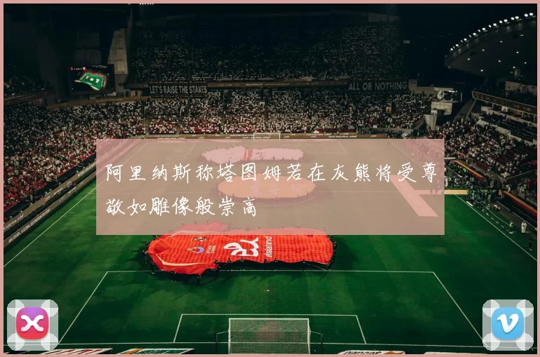 阿里纳斯称塔图姆若在灰熊将受尊敬如雕像般崇高