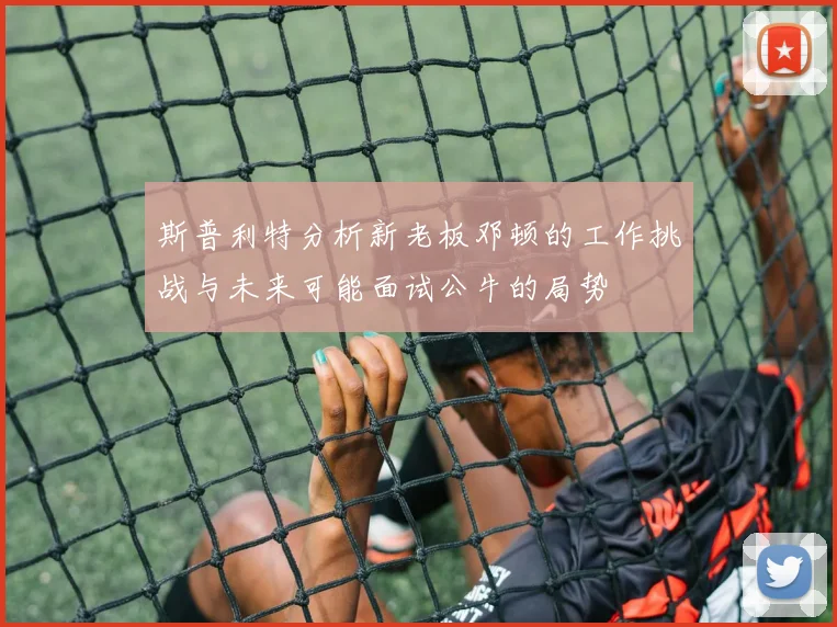 斯普利特分析新老板邓顿的工作挑战与未来可能面试公牛的局势