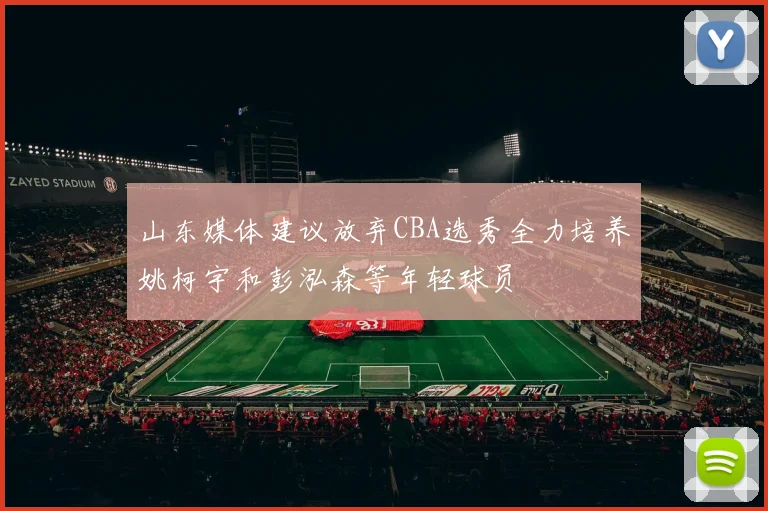 山东媒体建议放弃CBA选秀全力培养姚柯宇和彭泓森等年轻球员