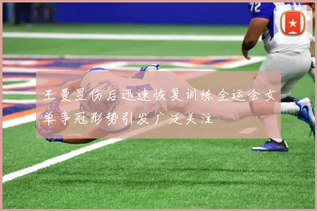 王曼昱伤后迅速恢复训练全运会女单争冠形势引发广泛关注