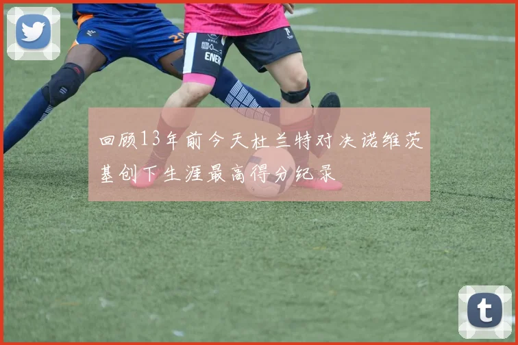 回顾13年前今天杜兰特对决诺维茨基创下生涯最高得分纪录