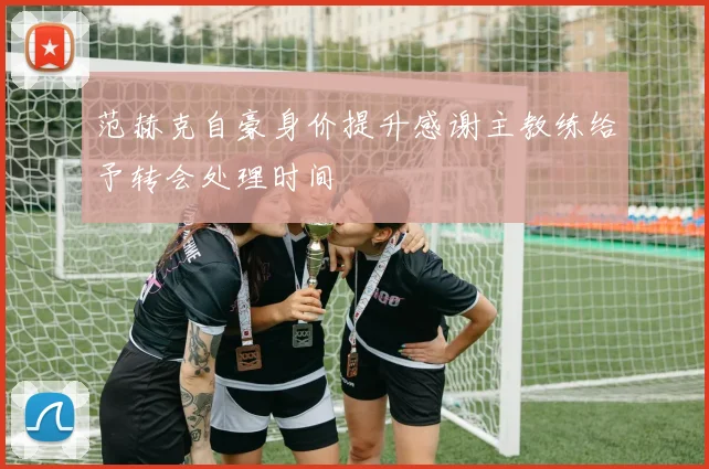 范赫克自豪身价提升感谢主教练给予转会处理时间