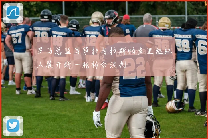 罗马总监马萨拉与拉斯帕多里经纪人展开新一轮转会谈判