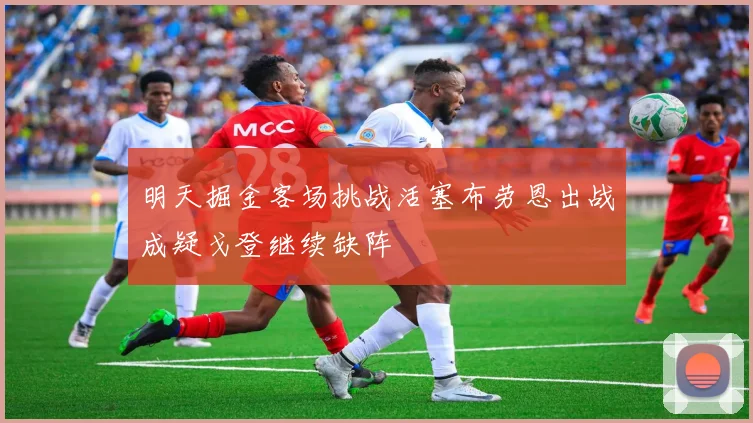 明天掘金客场挑战活塞布劳恩出战成疑戈登继续缺阵