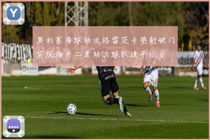 奥利塞角球助攻格雷茨卡垫射破门实现梅开二度助力球队追平比分