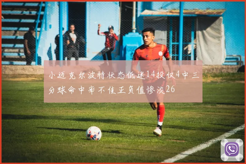 小迈克尔波特状态低迷14投仅4中三分球命中率不佳正负值惨淡26
