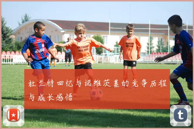 杜兰特回忆与诺维茨基的竞争历程与成长感悟