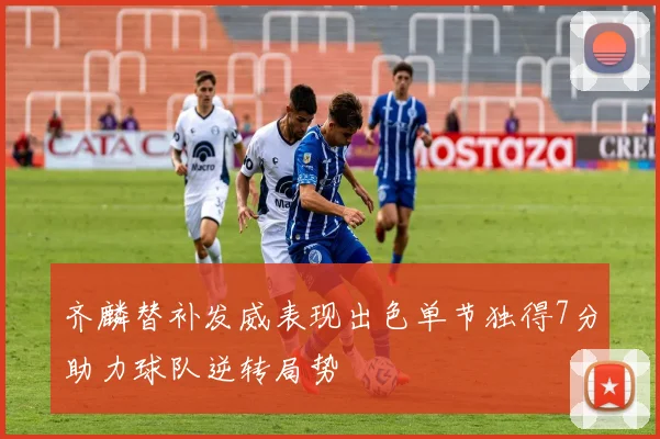 齐麟替补发威表现出色单节独得7分助力球队逆转局势