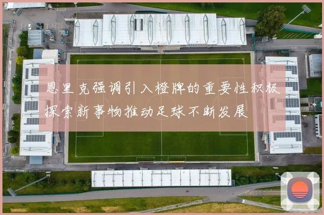 恩里克强调引入橙牌的重要性积极探索新事物推动足球不断发展