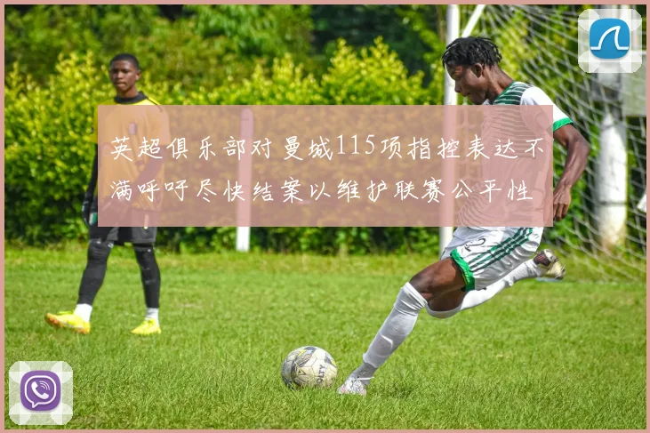 英超俱乐部对曼城115项指控表达不满呼吁尽快结案以维护联赛公平性