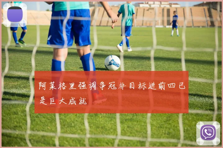 阿莱格里强调争冠非目标进前四已是巨大成就