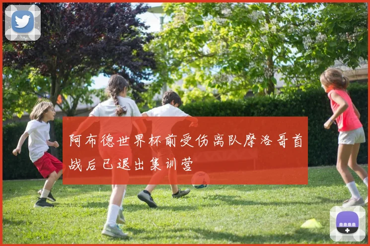 阿布德世界杯前受伤离队摩洛哥首战后已退出集训营