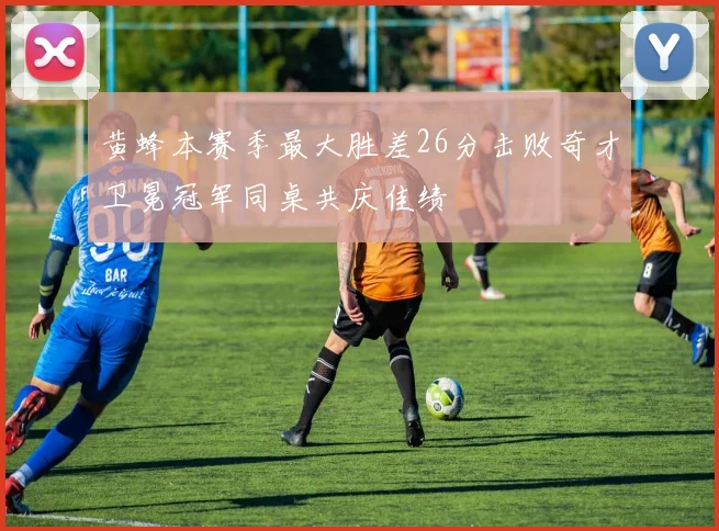 黄蜂本赛季最大胜差26分击败奇才卫冕冠军同桌共庆佳绩
