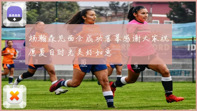 杨瀚森见面会成功落幕感谢大家祝愿夏日时光美好如意