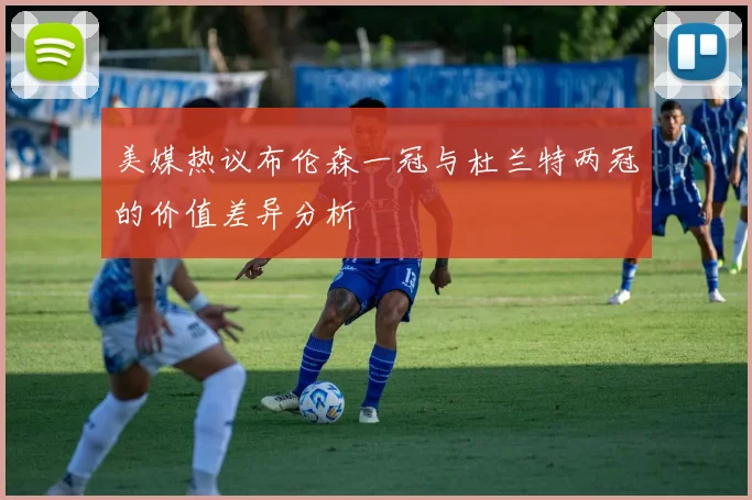 美媒热议布伦森一冠与杜兰特两冠的价值差异分析