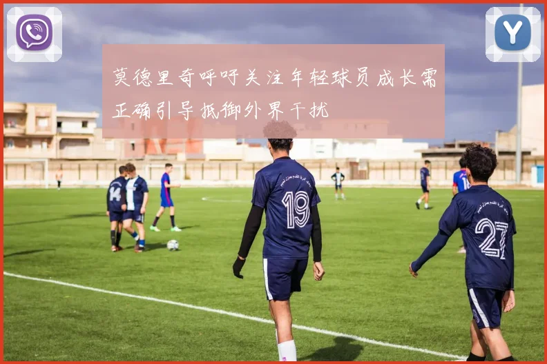 莫德里奇呼吁关注年轻球员成长需正确引导抵御外界干扰