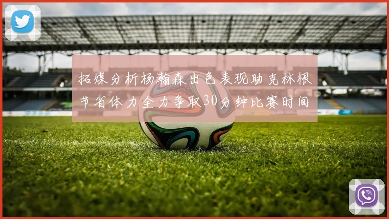 拓媒分析杨瀚森出色表现助克林根节省体力全力争取30分钟比赛时间