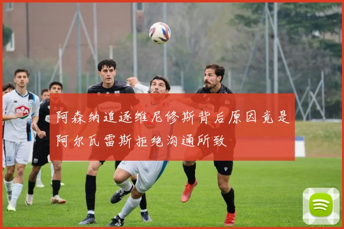 阿森纳追逐维尼修斯背后原因竟是阿尔瓦雷斯拒绝沟通所致