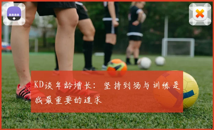 KD谈年龄增长：坚持到场与训练是我最重要的追求