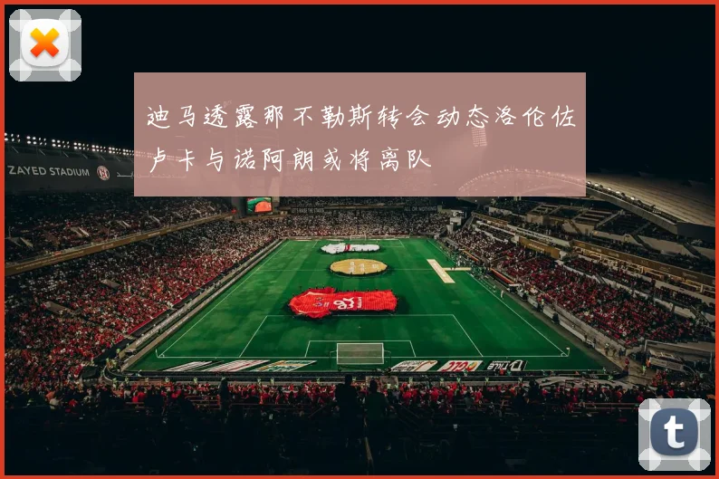 迪马透露那不勒斯转会动态洛伦佐卢卡与诺阿朗或将离队