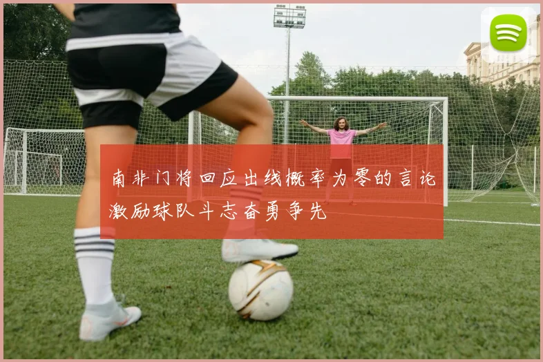 南非门将回应出线概率为零的言论激励球队斗志奋勇争先