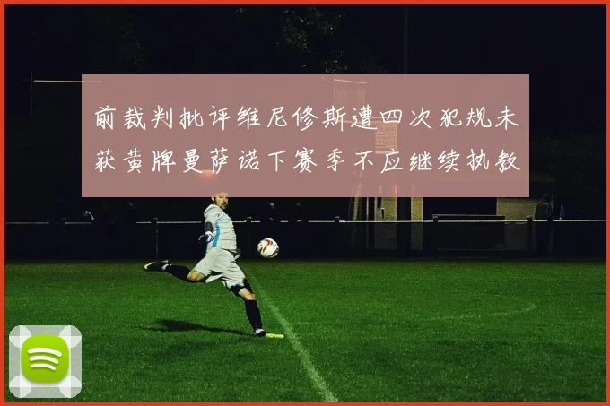 前裁判批评维尼修斯遭四次犯规未获黄牌曼萨诺下赛季不应继续执教西甲