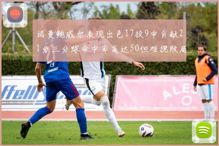 诺曼鲍威尔表现出色17投9中贡献21分三分球命中率高达50但难挽败局