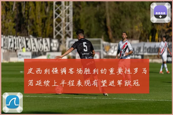 皮西利强调客场胜利的重要性罗马若延续上半程表现有望进军欧冠