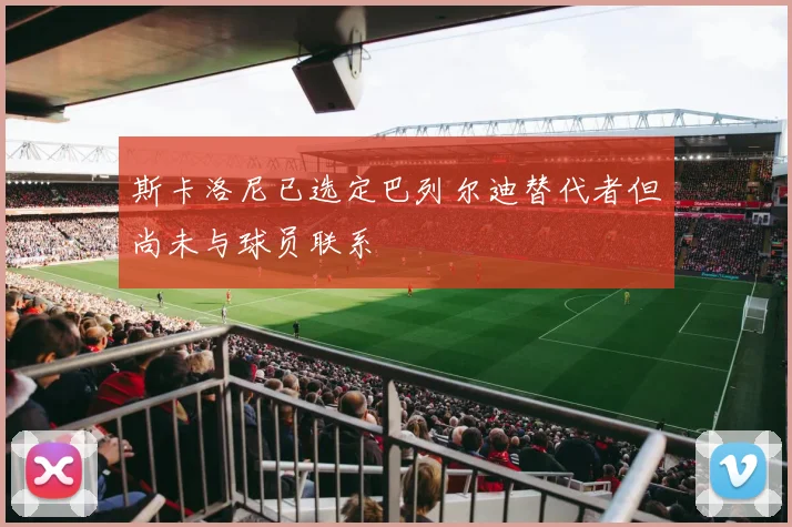 斯卡洛尼已选定巴列尔迪替代者但尚未与球员联系