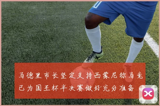 马德里市长坚定支持西蒙尼称马竞已为国王杯半决赛做好充分准备