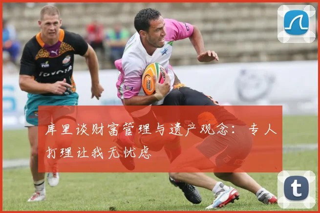 库里谈财富管理与遗产观念：专人打理让我无忧虑