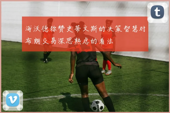 海沃德称赞史蒂文斯的决策智慧对布朗交易深思熟虑的看法