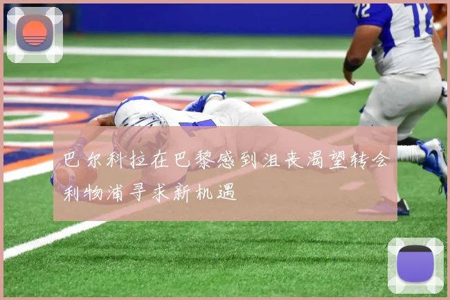 巴尔科拉在巴黎感到沮丧渴望转会利物浦寻求新机遇